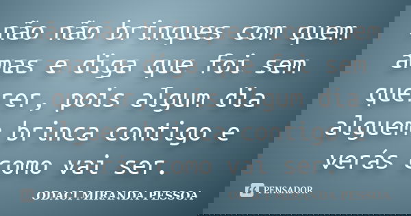 não não brinques com quem amas e diga que foi sem querer, pois algum dia alguem brinca contigo e verás como vai ser.... Frase de odaci miranda pessoa.