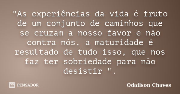 "As experiências da vida é fruto de um conjunto de caminhos que se cruzam a nosso favor e não contra nós, a maturidade é resultado de tudo isso, que nos fa... Frase de Odailson Chaves.