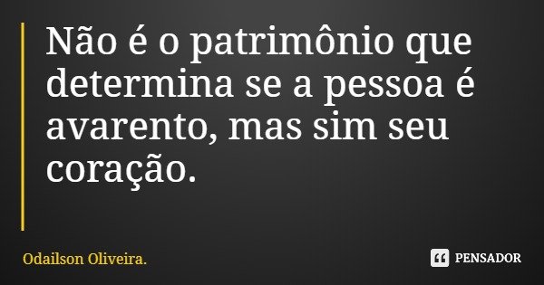 Não é o patrimônio que determina se a pessoa é avarento, mas sim seu coração.... Frase de Odailson Oliveira..