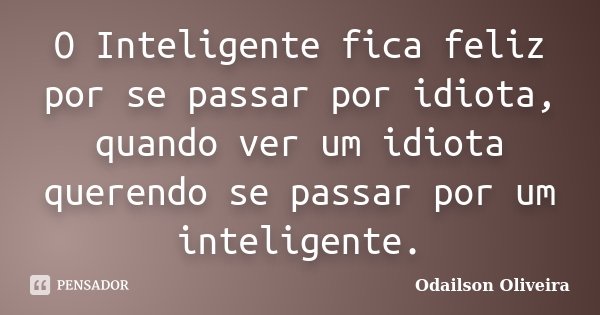 O Inteligente fica feliz por se passar por idiota, quando ver um idiota querendo se passar por um inteligente.... Frase de Odailson Oliveira.