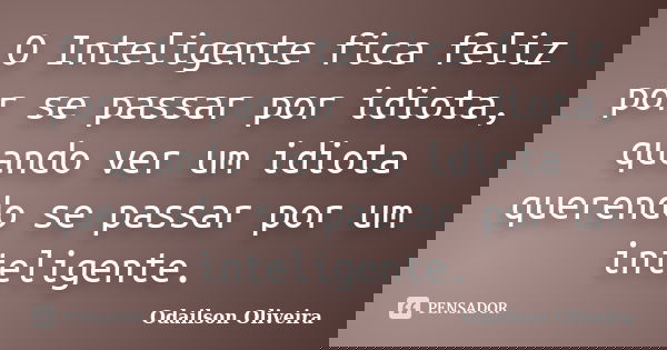 O Inteligente fica feliz por se passar por idiota, quando ver um idiota querendo se passar por um inteligente.... Frase de Odailson Oliveira.