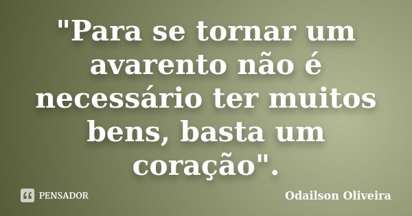 "Para se tornar um avarento não é necessário ter muitos bens, basta um coração".... Frase de Odailson Oliveira.
