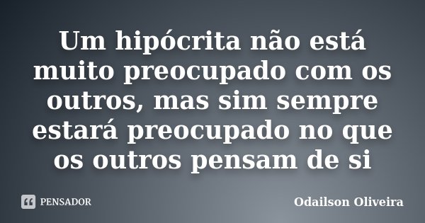 Um hipócrita não está muito preocupado com os outros, mas sim sempre estará preocupado no que os outros pensam de si... Frase de Odailson Oliveira.