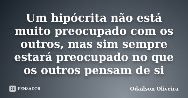 Um hipócrita não está muito preocupado com os outros, mas sim sempre estará preocupado no que os outros pensam de si... Frase de Odailson Oliveira.