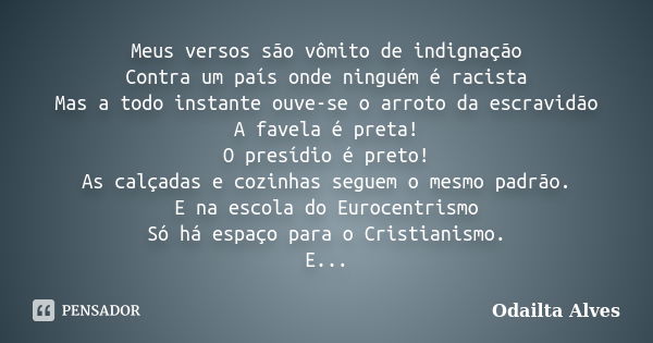 Meus versos são vômito de indignação Contra um país onde ninguém é racista Mas a todo instante ouve-se o arroto da escravidão A favela é preta! O presídio é pre... Frase de Odailta Alves.