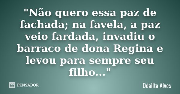 "Não quero essa paz de fachada; na favela, a paz veio fardada, invadiu o barraco de dona Regina e levou para sempre seu filho..."... Frase de Odailta Alves.