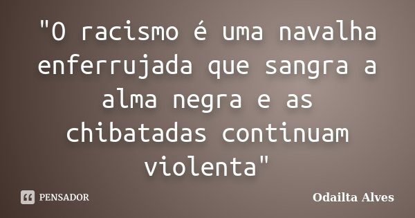 "O racismo é uma navalha enferrujada que sangra a alma negra e as chibatadas continuam violenta"... Frase de Odailta Alves.