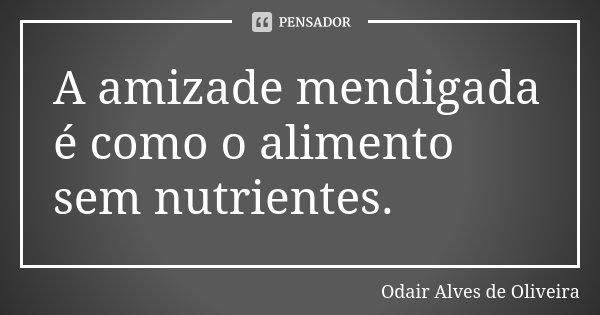 A amizade mendigada é como o alimento sem nutrientes.... Frase de Odair Alves de Oliveira.