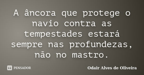 A âncora que protege o navio contra as tempestades estará sempre nas profundezas, não no mastro.... Frase de Odair Alves de Oliveira.