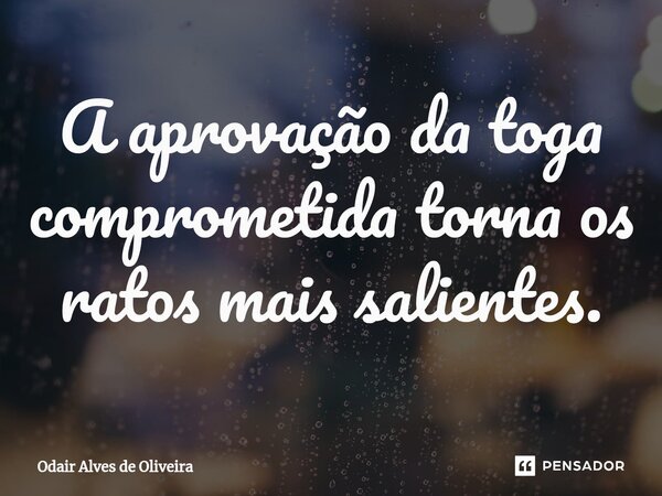 ⁠A aprovação da toga comprometida torna os ratos mais salientes.... Frase de Odair Alves de Oliveira.
