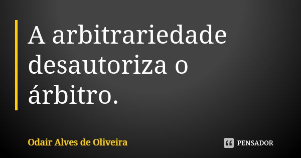 A arbitrariedade desautoriza o árbitro.... Frase de Odair Alves de Oliveira.