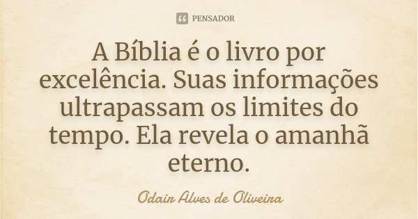 A Bíblia é o livro por excelência. Suas informações ultrapassam os limites do tempo. Ela revela o amanhã eterno.... Frase de Odair Alves de Oliveira.