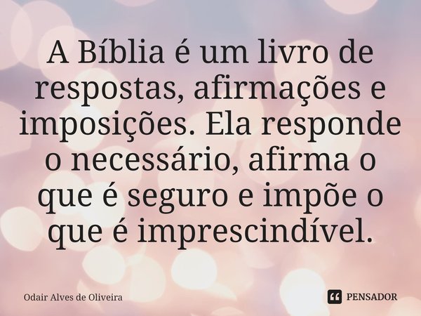 ⁠A Bíblia é um livro de respostas, afirmações e imposições. Ela responde o necessário, afirma o que é seguro e impõe o que é imprescindível.... Frase de Odair Alves de Oliveira.