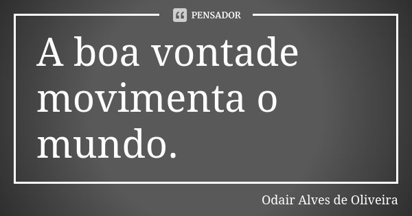 A boa vontade movimenta o mundo.... Frase de Odair Alves de Oliveira.