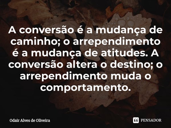 ⁠A conversão é a mudança de caminho; o arrependimento é a mudança de atitudes. A conversão altera o destino; o arrependimento muda o comportamento.... Frase de Odair Alves de Oliveira.