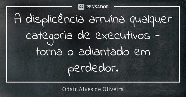 A displicência arruína qualquer categoria de executivos - torna o adiantado em perdedor.... Frase de Odair Alves de Oliveira.