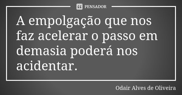 A empolgação que nos faz acelerar o passo em demasia poderá nos acidentar.... Frase de Odair Alves de Oliveira.
