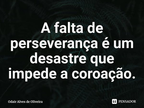 ⁠A falta de perseverança é um desastre que impede a coroação.... Frase de Odair Alves de Oliveira.