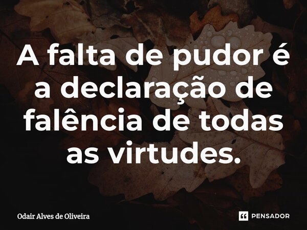 ⁠A falta de pudor é a declaração de falência de todas as virtudes.... Frase de Odair Alves de Oliveira.