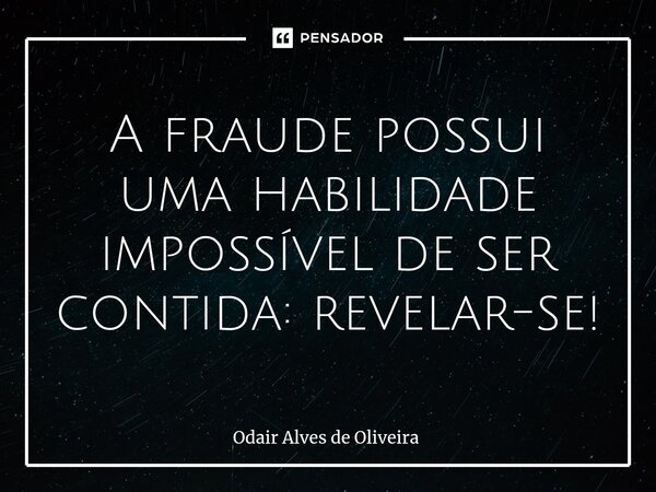 ⁠A fraude possui uma habilidade impossível de ser contida: revelar-se!... Frase de Odair Alves de Oliveira.