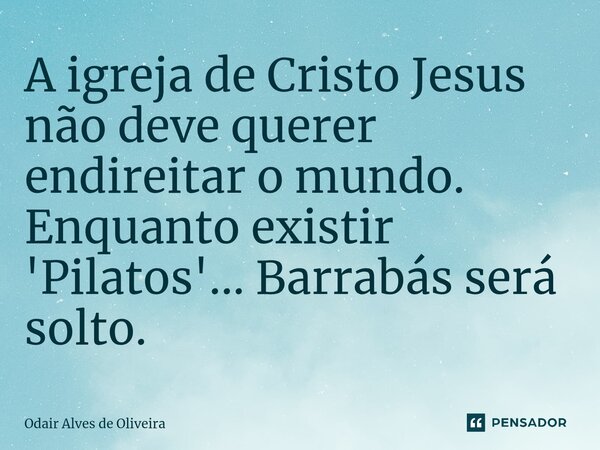 ⁠A igreja de Cristo Jesus não deve querer endireitar o mundo. Enquanto existir 'Pilatos'... Barrabás será solto.... Frase de Odair Alves de Oliveira.