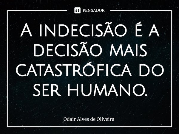 ⁠A indecisão é a decisão mais catastrófica do ser humano.... Frase de Odair Alves de Oliveira.