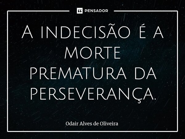 ⁠A indecisão é a morte prematura da perseverança.... Frase de Odair Alves de Oliveira.