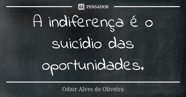 A indiferença é o suicídio das oportunidades.... Frase de Odair Alves de Oliveira.