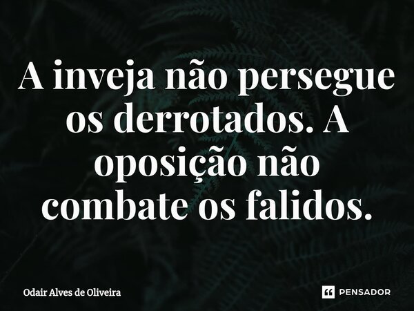 ⁠A inveja não persegue os derrotados. A oposição não combate os falidos.... Frase de Odair Alves de Oliveira.