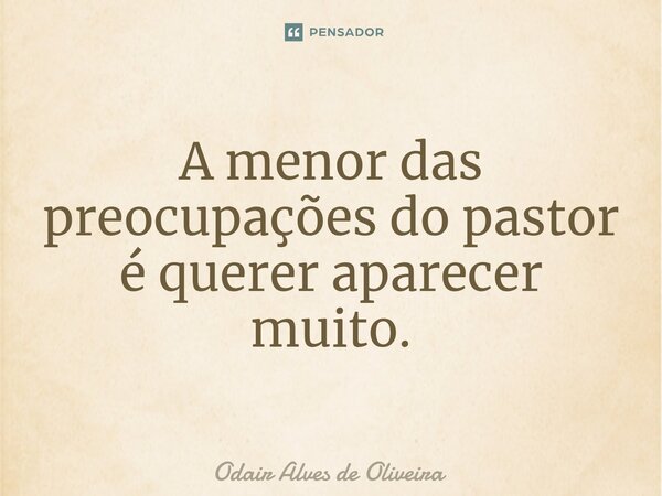 ⁠A menor das preocupações do pastor é querer aparecer muito.... Frase de Odair Alves de Oliveira.