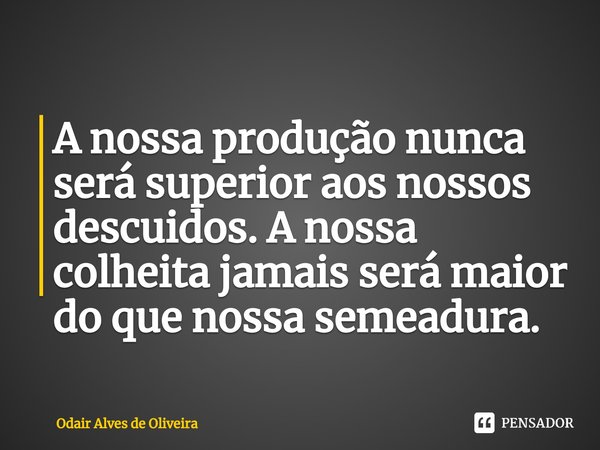 ⁠A nossa produção nunca será superior aos nossos descuidos. A nossa colheita jamais será maior do que nossa semeadura.... Frase de Odair Alves de Oliveira.