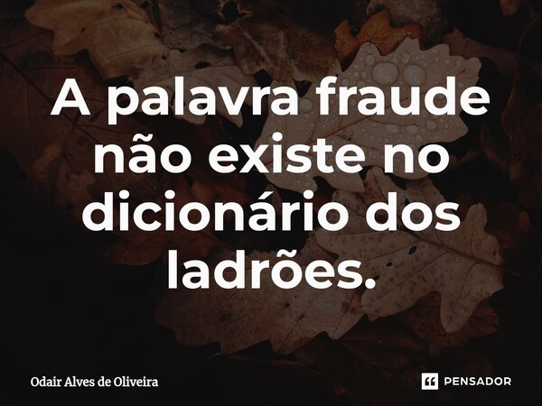 ⁠A palavra fraude não existe no dicionário dos ladrões.... Frase de Odair Alves de Oliveira.
