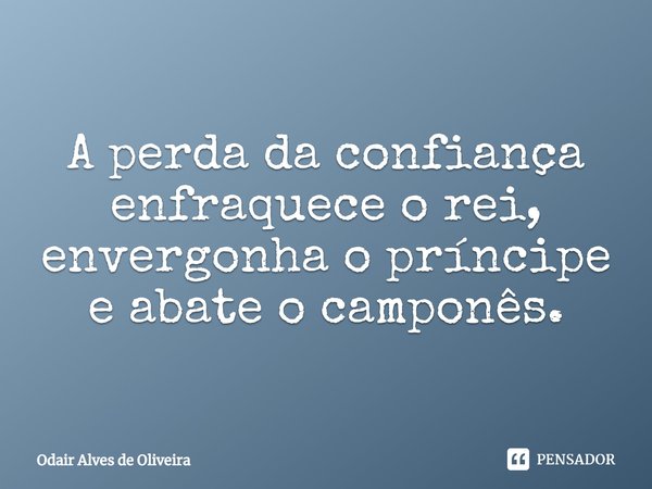 ⁠A perda da confiança enfraquece o rei, envergonha o príncipe e abate o camponês.... Frase de Odair Alves de Oliveira.