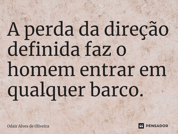⁠A perda da direção definida faz o homem entrar em qualquer barco.... Frase de Odair Alves de Oliveira.