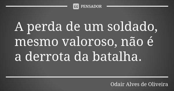 A perda de um soldado, mesmo valoroso, não é a derrota da batalha.... Frase de Odair Alves de Oliveira.
