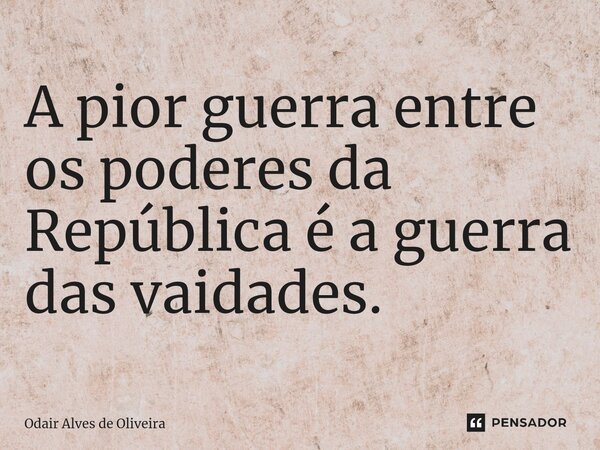 ⁠A pior guerra entre os poderes da República é a guerra das vaidades.... Frase de Odair Alves de Oliveira.
