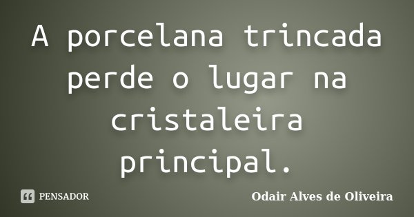 A porcelana trincada perde o lugar na cristaleira principal.... Frase de Odair Alves de Oliveira.