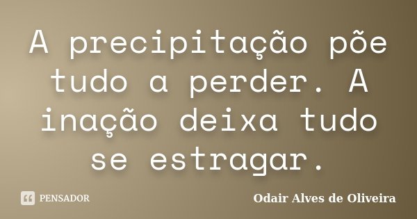 A precipitação põe tudo a perder. A inação deixa tudo se estragar.... Frase de Odair Alves de Oliveira.