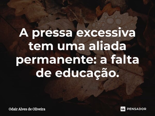 ⁠A pressa excessiva tem uma aliada permanente: a falta de educação.... Frase de Odair Alves de Oliveira.