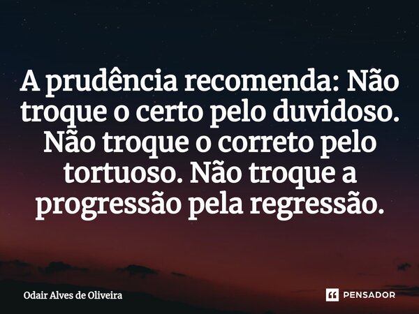 ⁠A prudência recomenda: Não troque o certo pelo duvidoso. Não troque o correto pelo tortuoso. Não troque a progressão pela regressão.... Frase de Odair Alves de Oliveira.