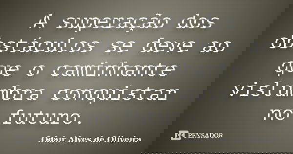 A superação dos obstáculos se deve ao que o caminhante vislumbra conquistar no futuro.... Frase de Odair Alves de Oliveira.