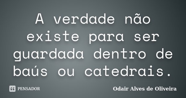 A verdade não existe para ser guardada dentro de baús ou catedrais.... Frase de Odair Alves de Oliveira.