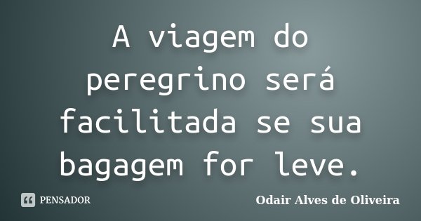 A viagem do peregrino será facilitada se sua bagagem for leve.... Frase de Odair Alves de Oliveira.