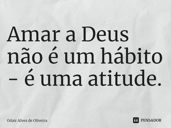 ⁠Amar a Deus não é um hábito - é uma atitude.... Frase de Odair Alves de Oliveira.