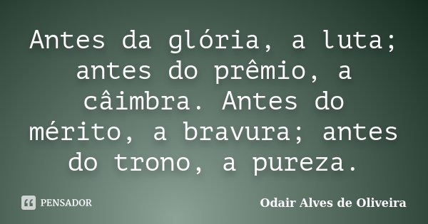 Antes da glória, a luta; antes do prêmio, a câimbra. Antes do mérito, a bravura; antes do trono, a pureza.... Frase de Odair Alves de Oliveira.