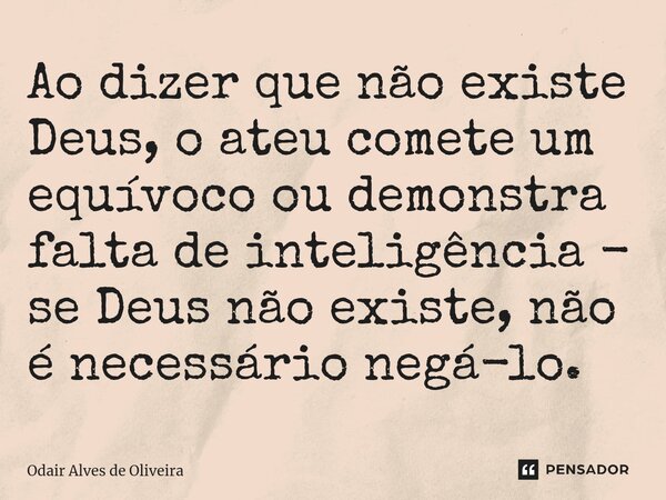 ⁠Ao dizer que não existe Deus, o ateu comete um equívoco ou demonstra falta de inteligência - se Deus não existe, não é necessário negá-lo.... Frase de Odair Alves de Oliveira.