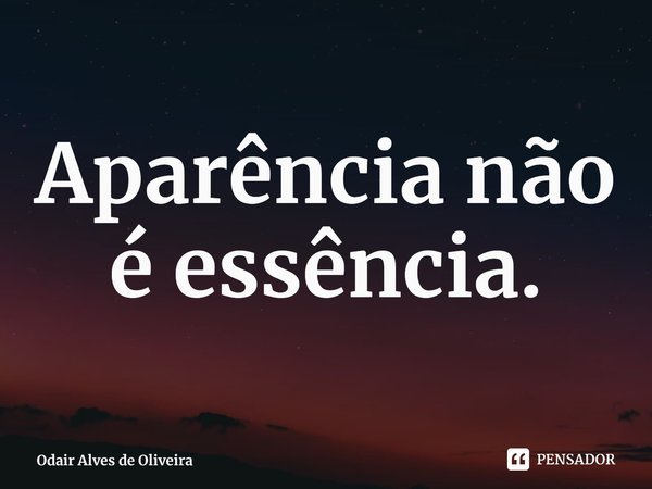 ⁠Aparência não é essência.... Frase de Odair Alves de Oliveira.