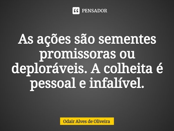 ⁠As ações são sementes promissoras ou deploráveis. A colheita é pessoal e infalível.... Frase de Odair Alves de Oliveira.