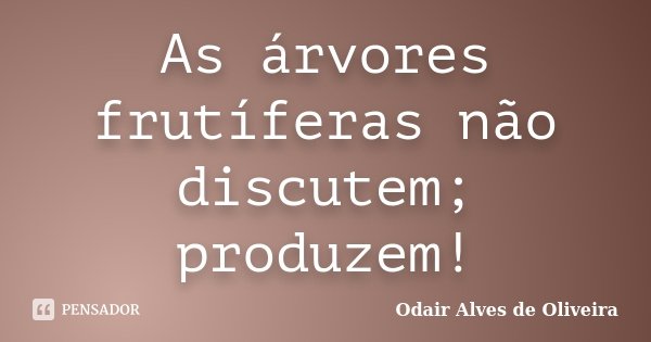 As árvores frutíferas não discutem; produzem!... Frase de Odair Alves de Oliveira.