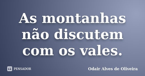 As montanhas não discutem com os vales.... Frase de Odair Alves de Oliveira.